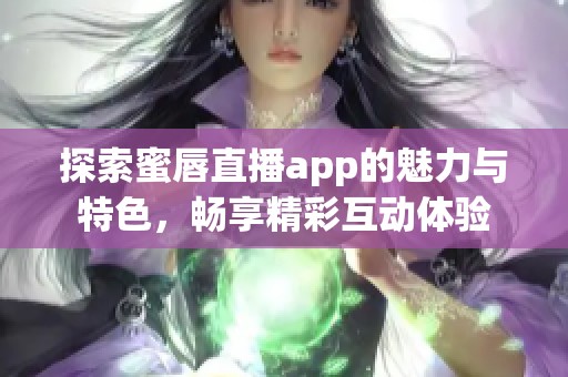 探索蜜唇直播app的魅力与特色，畅享精彩互动体验