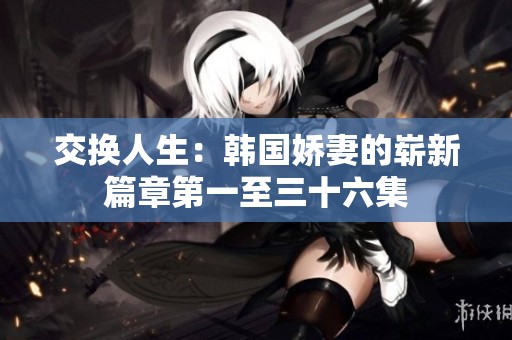 交换人生：韩国娇妻的崭新篇章第一至三十六集