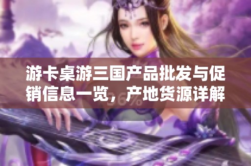 游卡桌游三国产品批发与促销信息一览，产地货源详解