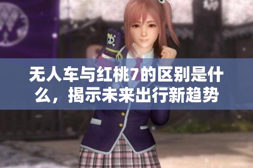 无人车与红桃7的区别是什么，揭示未来出行新趋势