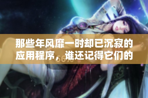 那些年风靡一时却已沉寂的应用程序，谁还记得它们的辉煌时刻