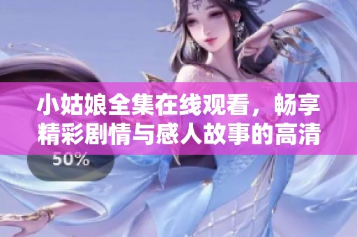 小姑娘全集在线观看，畅享精彩剧情与感人故事的高清体验