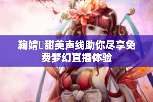 鞠婧祎甜美声线助你尽享免费梦幻直播体验