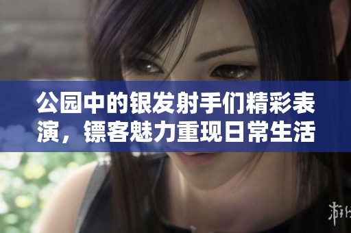 公园中的银发射手们精彩表演，镖客魅力重现日常生活