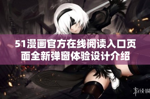 51漫画官方在线阅读入口页面全新弹窗体验设计介绍