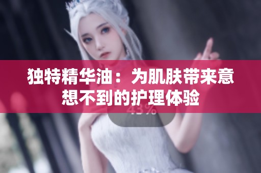 独特精华油：为肌肤带来意想不到的护理体验
