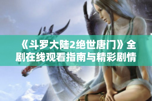 《斗罗大陆2绝世唐门》全剧在线观看指南与精彩剧情解析