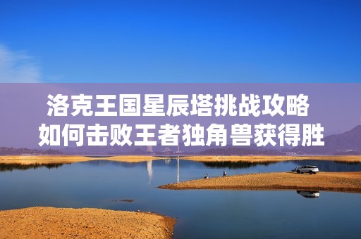 洛克王国星辰塔挑战攻略 如何击败王者独角兽获得胜利