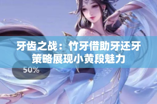 牙齿之战：竹牙借助牙还牙策略展现小黄段魅力