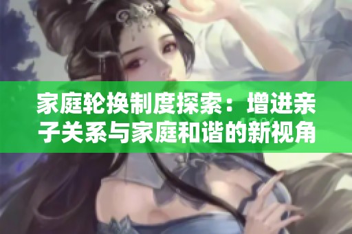 家庭轮换制度探索：增进亲子关系与家庭和谐的新视角