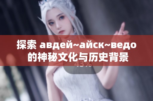 探索 авдей~айск~ведо 的神秘文化与历史背景