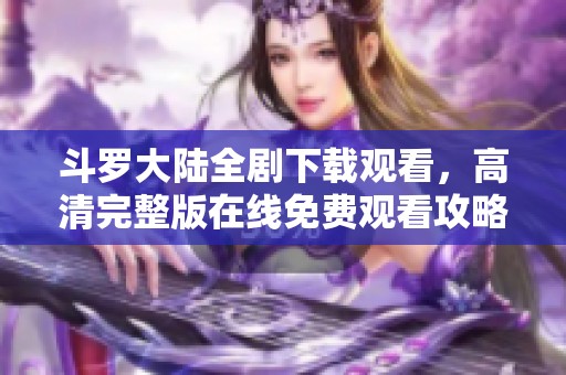 斗罗大陆全剧下载观看，高清完整版在线免费观看攻略分享