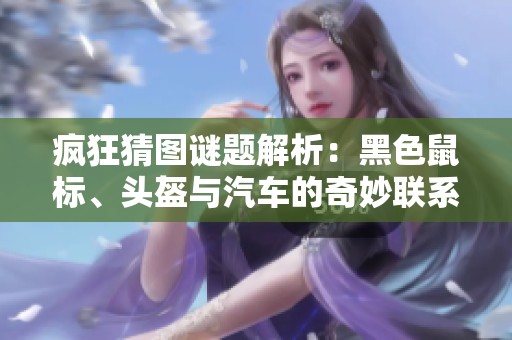 疯狂猜图谜题解析：黑色鼠标、头盔与汽车的奇妙联系揭秘