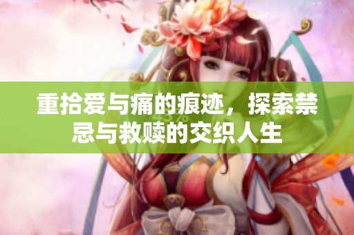 重拾爱与痛的痕迹，探索禁忌与救赎的交织人生