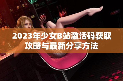 2023年少女B站激活码获取攻略与最新分享方法