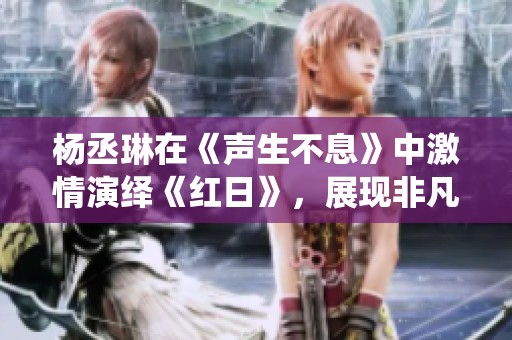 杨丞琳在《声生不息》中激情演绎《红日》，展现非凡唱功与情感深度