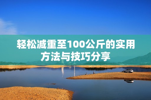 轻松减重至100公斤的实用方法与技巧分享
