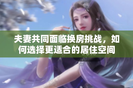 夫妻共同面临换房挑战，如何选择更适合的居住空间