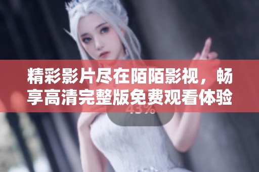 精彩影片尽在陌陌影视，畅享高清完整版免费观看体验