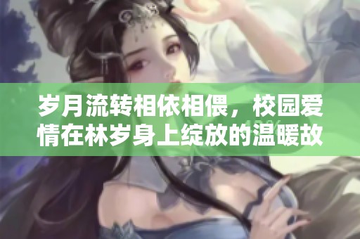 岁月流转相依相偎，校园爱情在林岁身上绽放的温暖故事