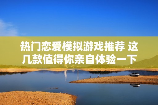 热门恋爱模拟游戏推荐 这几款值得你亲自体验一下