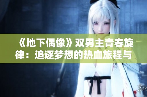 《地下偶像》双男主青春旋律：追逐梦想的热血旅程与情感纠葛