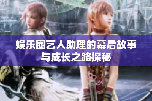 娱乐圈艺人助理的幕后故事与成长之路探秘