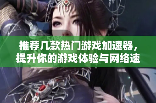 推荐几款热门游戏加速器，提升你的游戏体验与网络速度