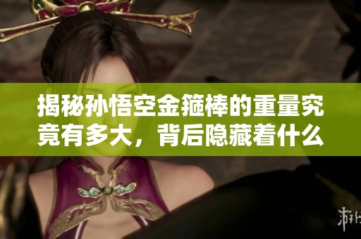 揭秘孙悟空金箍棒的重量究竟有多大，背后隐藏着什么秘密？