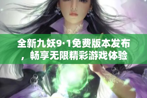 全新九妖9·1免费版本发布，畅享无限精彩游戏体验