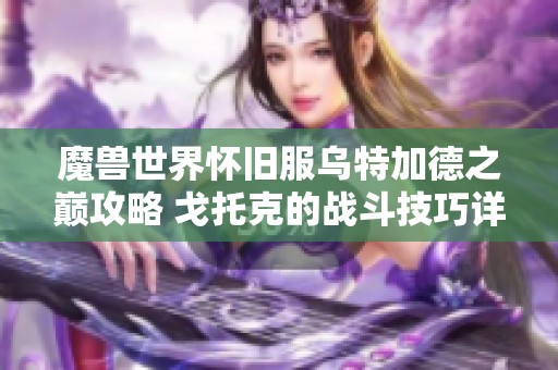 魔兽世界怀旧服乌特加德之巅攻略 戈托克的战斗技巧详解