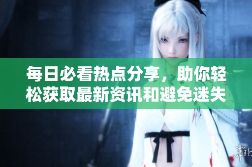 每日必看热点分享，助你轻松获取最新资讯和避免迷失方向