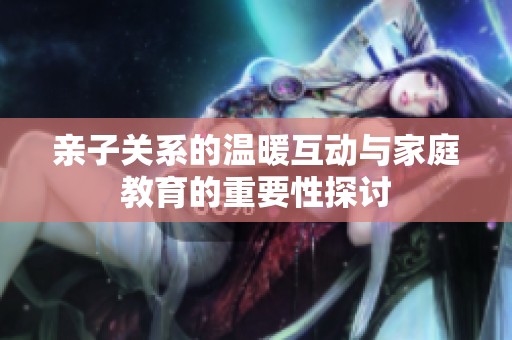 亲子关系的温暖互动与家庭教育的重要性探讨