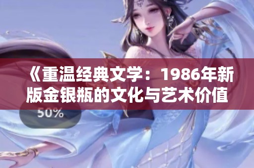 《重温经典文学：1986年新版金银瓶的文化与艺术价值》