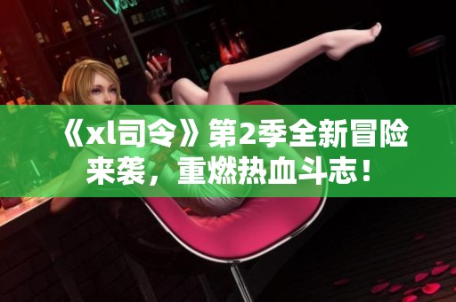 《xl司令》第2季全新冒险来袭，重燃热血斗志！