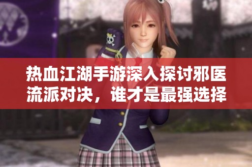 热血江湖手游深入探讨邪医流派对决，谁才是最强选择？