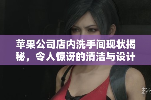 苹果公司店内洗手间现状揭秘，令人惊讶的清洁与设计理念