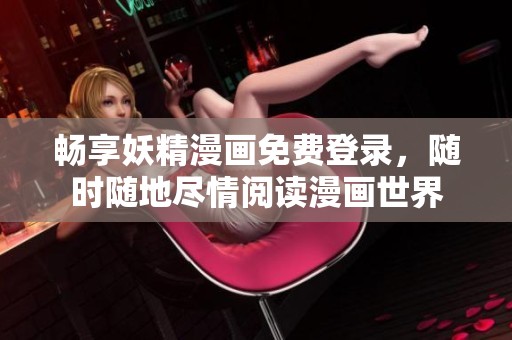畅享妖精漫画免费登录，随时随地尽情阅读漫画世界