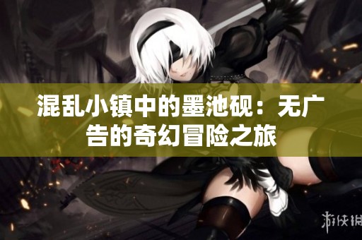 混乱小镇中的墨池砚：无广告的奇幻冒险之旅