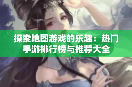 探索地图游戏的乐趣：热门手游排行榜与推荐大全