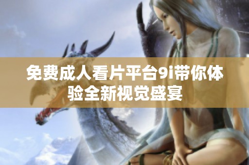 免费成人看片平台9i带你体验全新视觉盛宴