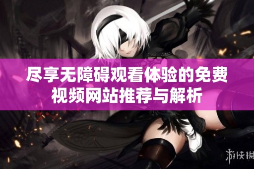 尽享无障碍观看体验的免费视频网站推荐与解析