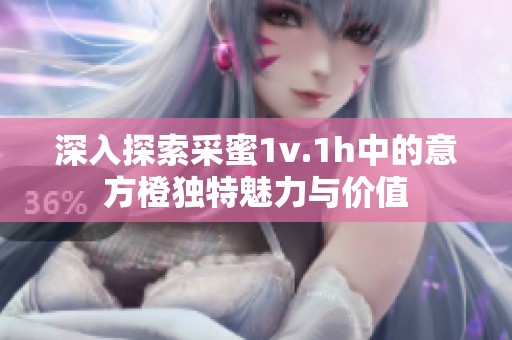 深入探索采蜜1v.1h中的意方橙独特魅力与价值