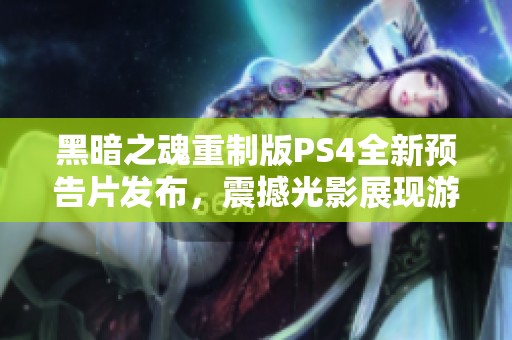 黑暗之魂重制版PS4全新预告片发布，震撼光影展现游戏魅力