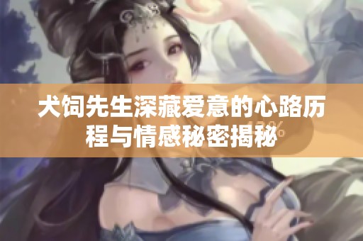 犬饲先生深藏爱意的心路历程与情感秘密揭秘