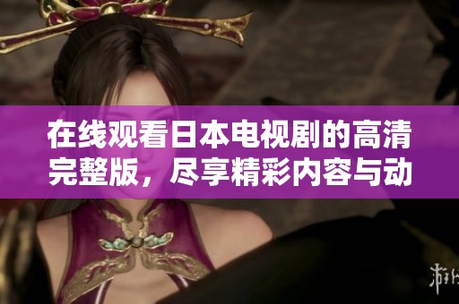 在线观看日本电视剧的高清完整版，尽享精彩内容与动人剧情