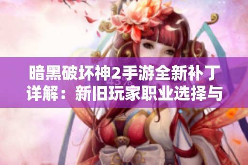 暗黑破坏神2手游全新补丁详解：新旧玩家职业选择与技能重塑指南