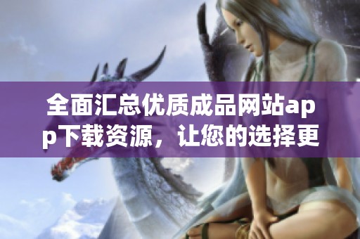 全面汇总优质成品网站app下载资源，让您的选择更轻松丰富