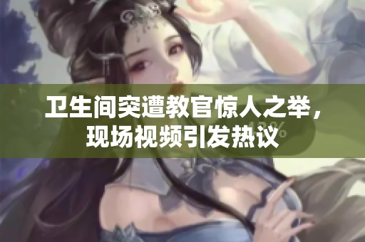 卫生间突遭教官惊人之举，现场视频引发热议