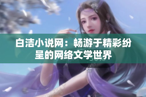 白洁小说网：畅游于精彩纷呈的网络文学世界